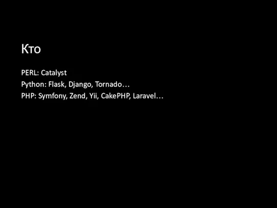 Кто PERL: Catalyst Python: Flask, Django, Tornado… PHP: Symfony, Zend, Yii, CakePHP, Laravel…