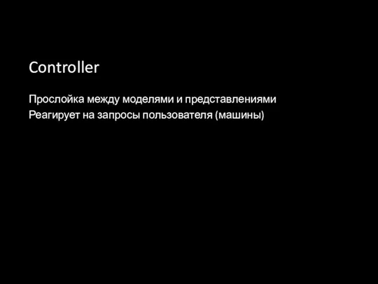 Controller Прослойка между моделями и представлениями Реагирует на запросы пользователя (машины)