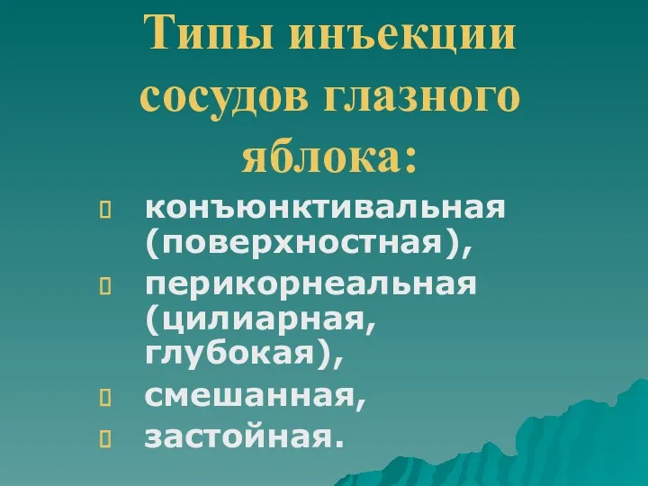 Типы инъекции сосудов глазного яблока: конъюнктивальная (поверхностная), перикорнеальная (цилиарная, глубокая), смешанная, застойная.