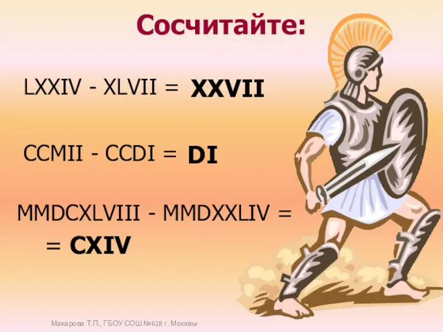 Сосчитайте: MMDCXLVIII - MMDXXLIV = LХХIV - ХLVII = CCMII