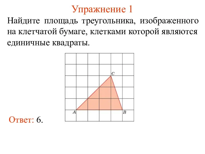 Упражнение 1 Найдите площадь треугольника, изображенного на клетчатой бумаге, клетками которой являются единичные квадраты. Ответ: 6.