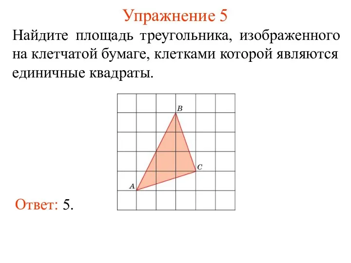 Упражнение 5 Найдите площадь треугольника, изображенного на клетчатой бумаге, клетками которой являются единичные квадраты. Ответ: 5.