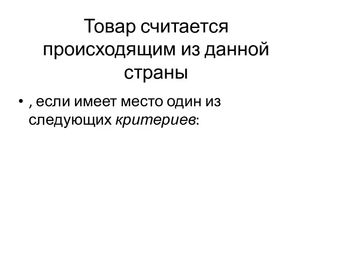 Товар считается происходящим из данной страны , если имеет место один из следующих критериев: