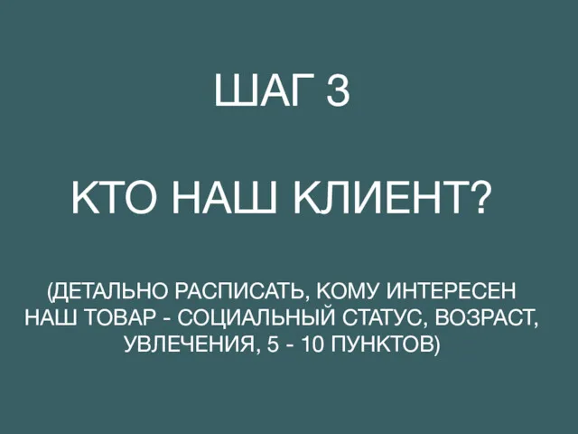 ШАГ 3 КТО НАШ КЛИЕНТ? (ДЕТАЛЬНО РАСПИСАТЬ, КОМУ ИНТЕРЕСЕН НАШ