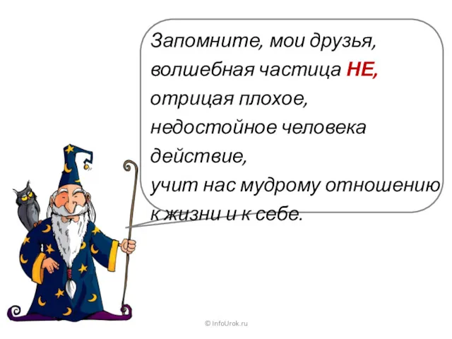 © InfoUrok.ru Запомните, мои друзья, волшебная частица НЕ, отрицая плохое, недостойное человека действие,