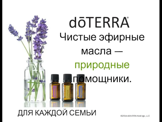 ©2015 dōTERRA Holdings, LLC Чистые эфирные масла — природные помощники. ДЛЯ КАЖДОЙ СЕМЬИ