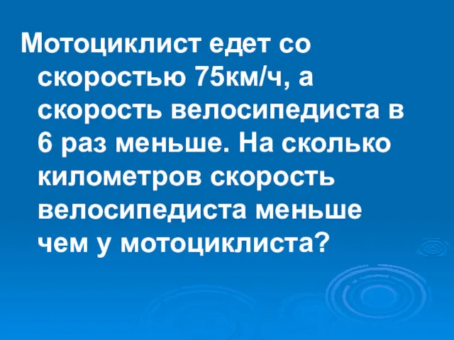 Мотоциклист едет со скоростью 75км/ч, а скорость велосипедиста в 6