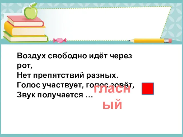 Воздух свободно идёт через рот, Нет препятствий разных. Голос участвует, голос зовёт, Звук получается … гласный