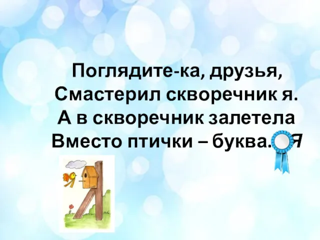 Поглядите-ка, друзья, Смастерил скворечник я. А в скворечник залетела Вместо птички – буква... Я