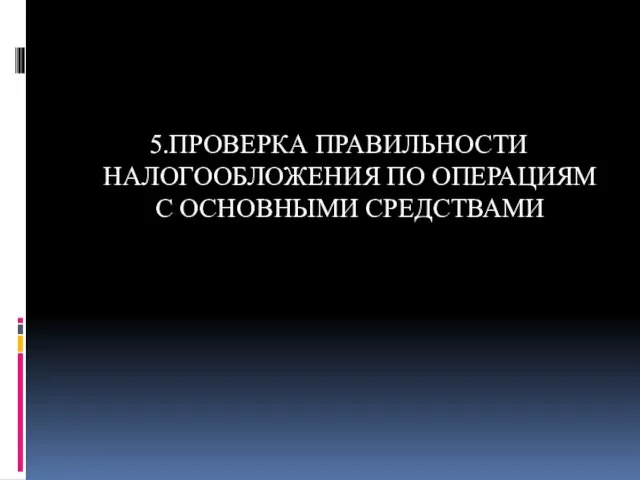 5.ПРОВЕРКА ПРАВИЛЬНОСТИ НАЛОГООБЛОЖЕНИЯ ПО ОПЕРАЦИЯМ С ОСНОВНЫМИ СРЕДСТВАМИ