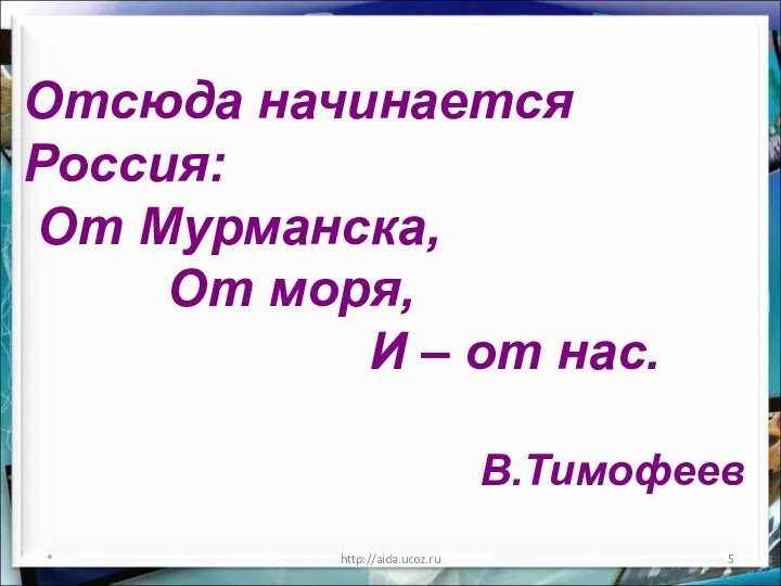 * http://aida.ucoz.ru Отсюда начинается Россия: От Мурманска, От моря, И – от нас. В.Тимофеев