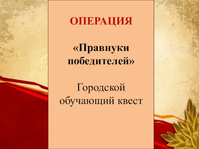 ОПЕРАЦИЯ «Правнуки победителей» Городской обучающий квест