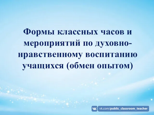 Формы классных часов и мероприятий по духовно-нравственному воспитанию учащихся (обмен опытом)