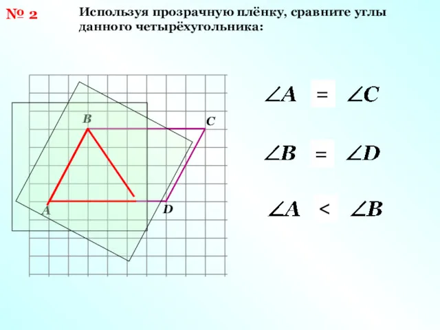 № 2 Используя прозрачную плёнку, сравните углы данного четырёхугольника: = =