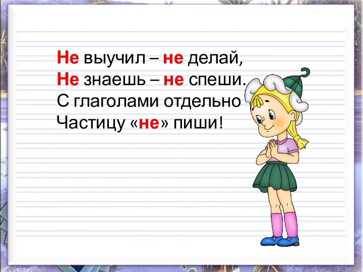 Не выучил – не делай, Не знаешь – не спеши. С глаголами отдельно Частицу «не» пиши!