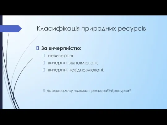 Класифікація природних ресурсів За вичерпністю: невичерпні вичерпні відновлювані; вичерпні невідновлювані. До якого класу належать рекреаційні ресурси?