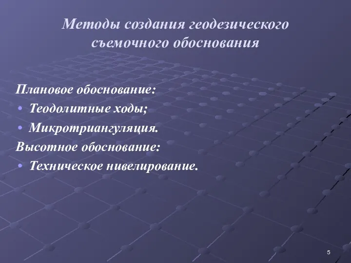 Методы создания геодезического съемочного обоснования Плановое обоснование: Теодолитные ходы; Микротриангуляция. Высотное обоснование: Техническое нивелирование.