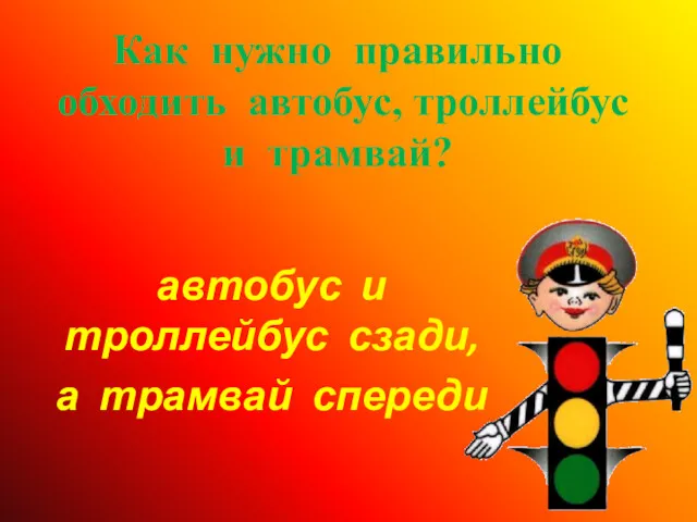 Как нужно правильно обходить автобус, троллейбус и трамвай? автобус и троллейбус сзади, а трамвай спереди