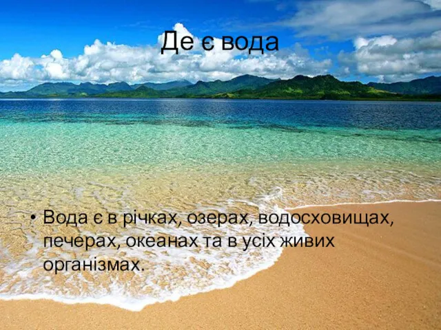 Де є вода Вода є в річках, озерах, водосховищах, печерах, океанах та в усіх живих організмах.