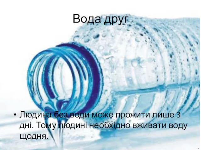 Вода друг Людина без води може прожити лише 3 дні. Тому людині необхідно вживати воду щодня.