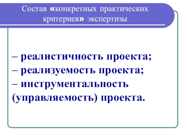 Состав «конкретных практических критериев» экспертизы – реалистичность проекта; – реализуемость проекта; – инструментальность (управляемость) проекта.