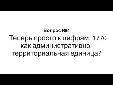 Вопрос №4 Теперь просто к цифрам. 1770 как административно-территориальная единица?