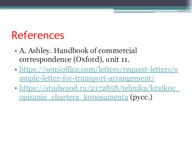 References A. Ashley. Handbook of commercial correspondence (Oxford), unit 11. https://semioffice.com/letters/request-letters/sample-letter-for-transport-arrangement/ https://studwood.ru/2172858/tehnika/kratkoe_opisanie_chartera_konosamenta (русс.)