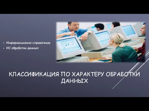 КЛАССИФИКАЦИЯ ПО ХАРАКТЕРУ ОБРАБОТКИ ДАННЫХ Информационно-справочные ИС обработки данных