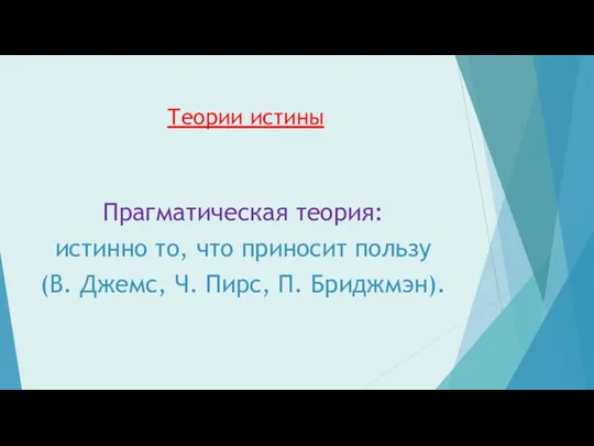 Теории истины Прагматическая теория: истинно то, что приносит пользу (В. Джемс, Ч. Пирс, П. Бриджмэн).