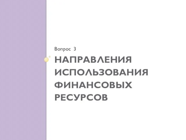 НАПРАВЛЕНИЯ ИСПОЛЬЗОВАНИЯ ФИНАНСОВЫХ РЕСУРСОВ Вопрос 3