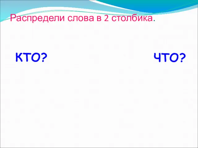 Распредели слова в 2 столбика. КТО? ЧТО?