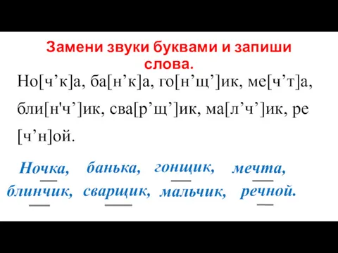 Замени звуки буквами и запиши слова. Но[ч’к]а, ба[н’к]а, го[н’щ’]ик, ме[ч’т]а,