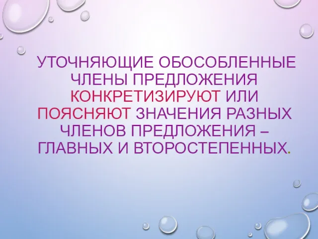 УТОЧНЯЮЩИЕ ОБОСОБЛЕННЫЕ ЧЛЕНЫ ПРЕДЛОЖЕНИЯ КОНКРЕТИЗИРУЮТ ИЛИ ПОЯСНЯЮТ ЗНАЧЕНИЯ РАЗНЫХ ЧЛЕНОВ ПРЕДЛОЖЕНИЯ – ГЛАВНЫХ И ВТОРОСТЕПЕННЫХ.