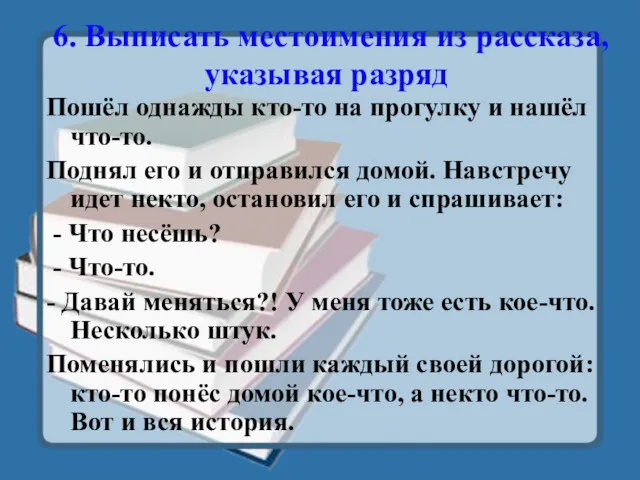 6. Выписать местоимения из рассказа, указывая разряд Пошёл однажды кто-то на прогулку и