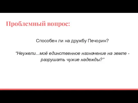 Проблемный вопрос: Способен ли на дружбу Печорин? “Неужели...моё единственное назначение на земле - разрушать чужие надежды?”