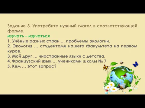 Задание 3. Употребите нужный глагол в соответствующей форме. изучать –