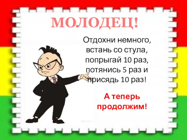 МОЛОДЕЦ! Отдохни немного, встань со стула, попрыгай 10 раз, потянись