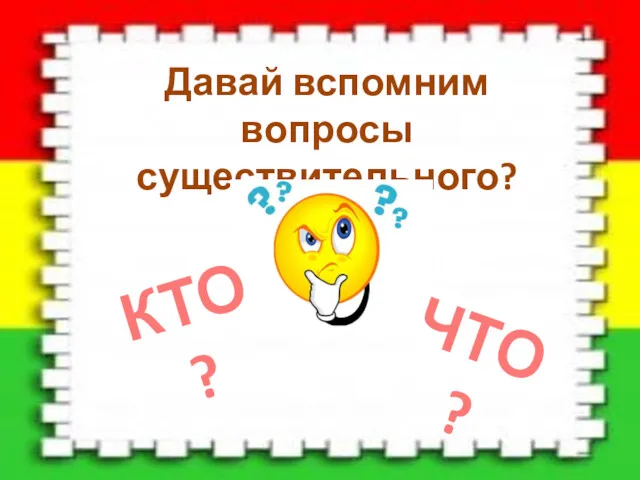 Давай вспомним вопросы существительного? КТО? ЧТО?