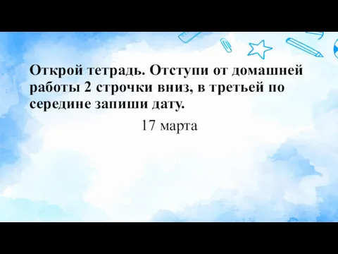 Открой тетрадь. Отступи от домашней работы 2 строчки вниз, в