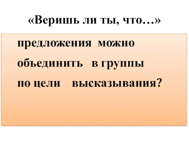 «Веришь ли ты, что…» предложения можно объединить в группы по цели высказывания?