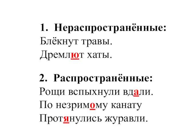 1. Нераспространённые: Блёкнут травы. Дремлют хаты. 2. Распространённые: Рощи вспыхнули вдали. По незримому канату Протянулись журавли.