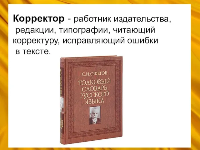 Корректор - работник издательства, редакции, типографии, читающий корректуру, исправляющий ошибки в тексте.