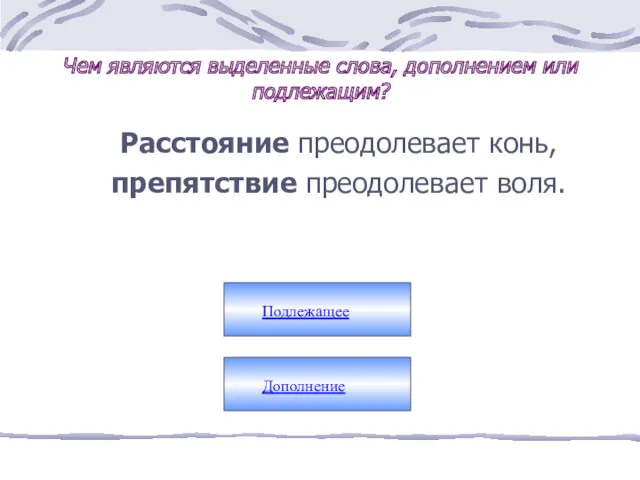 Расстояние преодолевает конь, препятствие преодолевает воля. Подлежащее Дополнение Чем являются выделенные слова, дополнением или подлежащим?