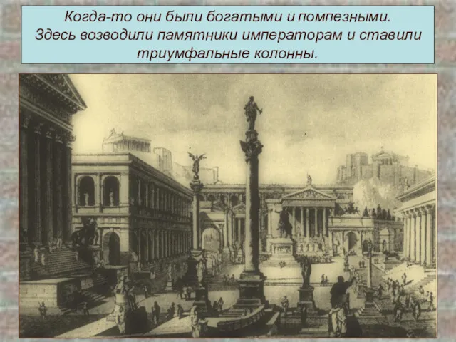 Когда-то они были богатыми и помпезными. Здесь возводили памятники императорам и ставили триумфальные колонны.