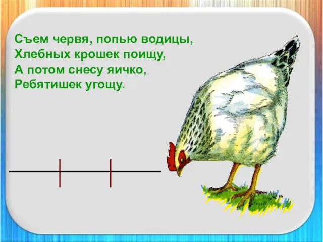 Съем червя, попью водицы, Хлебных крошек поищу, А потом снесу яичко, Ребятишек угощу.