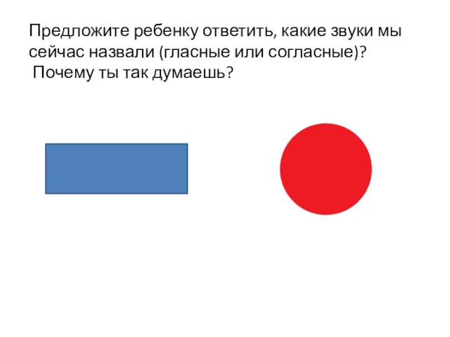 Предложите ребенку ответить, какие звуки мы сейчас назвали (гласные или согласные)? Почему ты так думаешь?