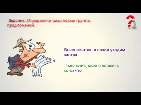 Задание. Определите смысловые группы предложений. Было решено: в поход уходим завтра. Пояснение, можно вставить союз что