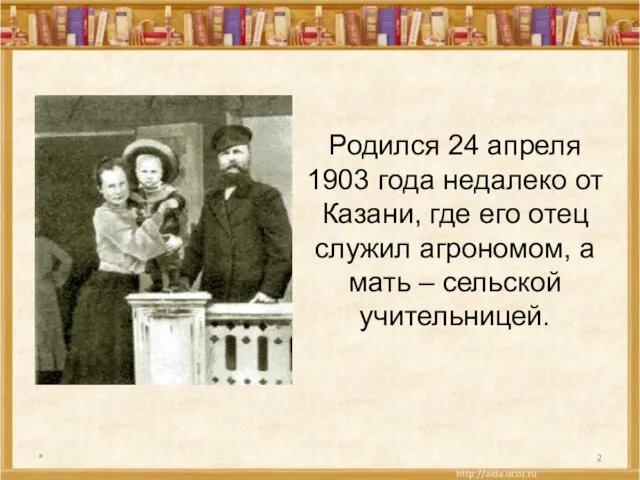 * Родился 24 апреля 1903 года недалеко от Казани, где