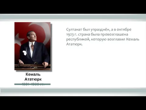 Султанат был упразднён, а в октябре 1923 г. страна была провозглашена республикой, которую возглавил Кемаль Ататюрк.