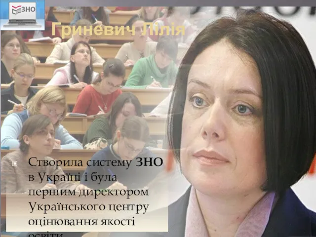 Гриневич Лілія Створила систему ЗНО в Україні і була першим директором Українського центру оцінювання якості освіти.
